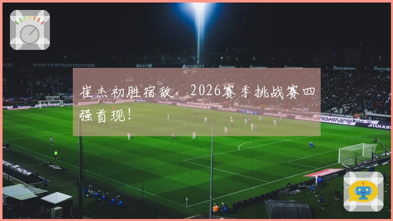 崔杰初胜宿敌，2026赛季挑战赛四强首现！