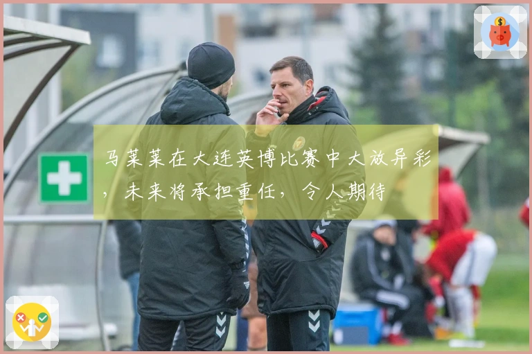 马莱莱在大连英博比赛中大放异彩，未来将承担重任，令人期待